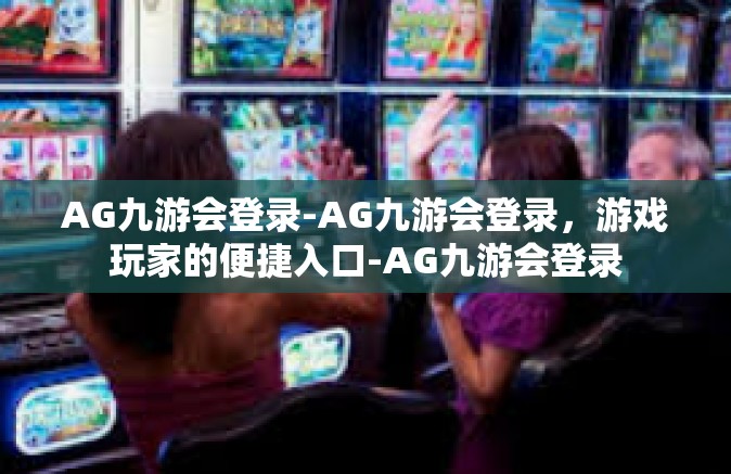 AG九游会登录-AG九游会登录，游戏玩家的便捷入口-AG九游会登录