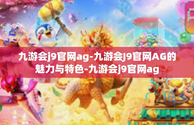 九游会j9官网ag-九游会J9官网AG的魅力与特色-九游会j9官网ag
