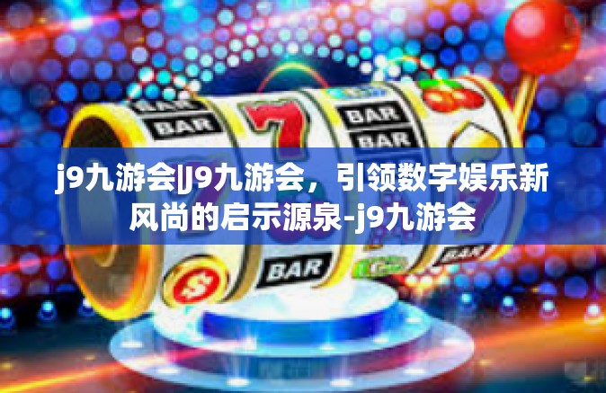 j9九游会|J9九游会，引领数字娱乐新风尚的启示源泉-j9九游会