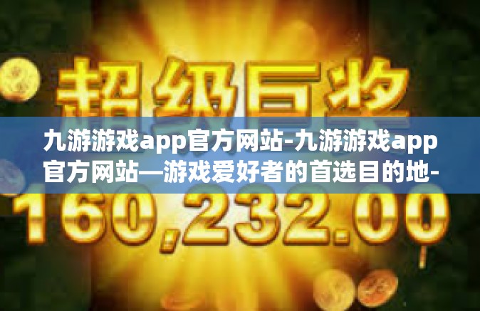九游游戏app官方网站-九游游戏app官方网站—游戏爱好者的首选目的地-九游游戏app官方网站