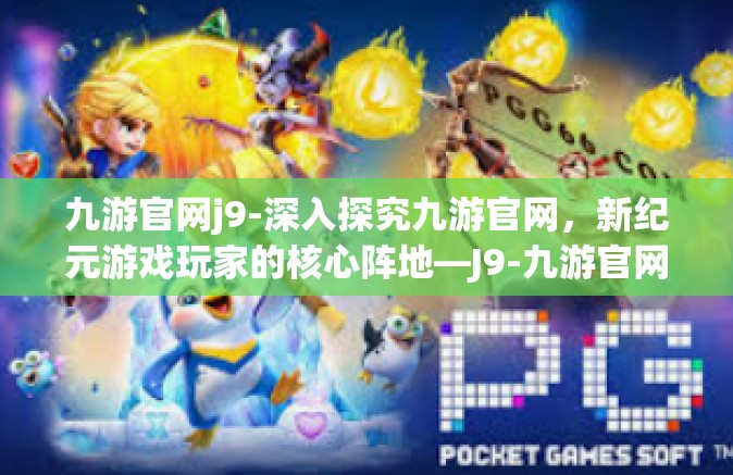 九游官网j9-深入探究九游官网，新纪元游戏玩家的核心阵地—J9-九游官网j9