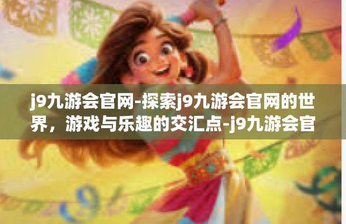 j9九游会官网-探索j9九游会官网的世界，游戏与乐趣的交汇点-j9九游会官网