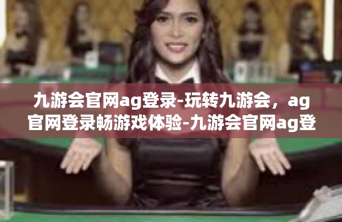 九游会官网ag登录-玩转九游会，ag官网登录畅游戏体验-九游会官网ag登录