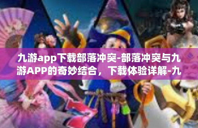 九游app下载部落冲突-部落冲突与九游APP的奇妙结合，下载体验详解-九游app下载部落冲突