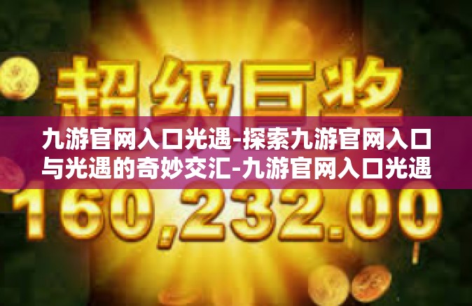 九游官网入口光遇-探索九游官网入口与光遇的奇妙交汇-九游官网入口光遇