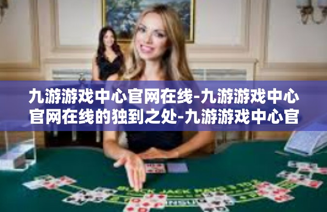 九游游戏中心官网在线-九游游戏中心官网在线的独到之处-九游游戏中心官网在线