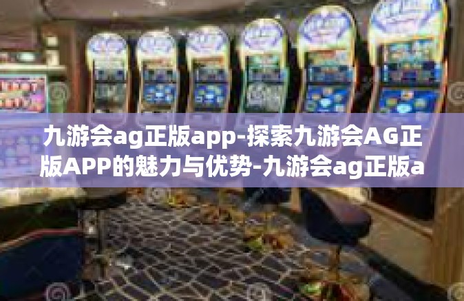 九游会ag正版app-探索九游会AG正版APP的魅力与优势-九游会ag正版app