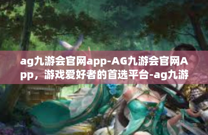 ag九游会官网app-AG九游会官网App，游戏爱好者的首选平台-ag九游会官网app