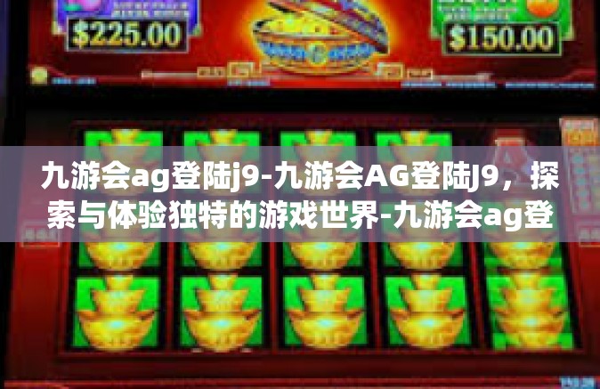 九游会ag登陆j9-九游会AG登陆J9，探索与体验独特的游戏世界-九游会ag登陆j9