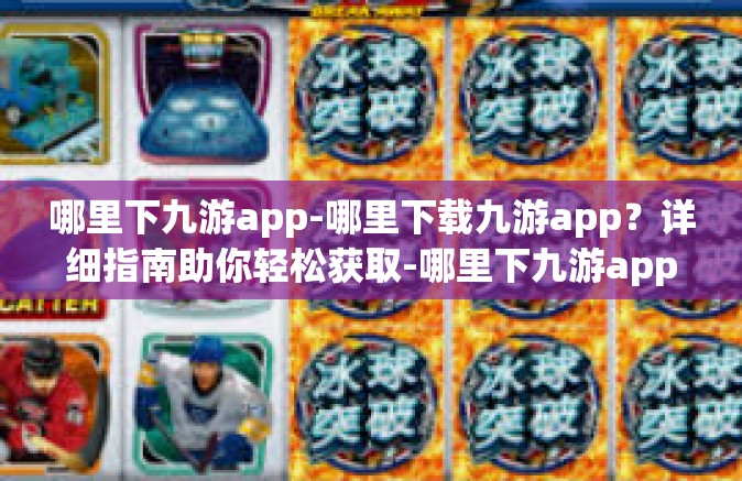 哪里下九游app-哪里下载九游app？详细指南助你轻松获取-哪里下九游app