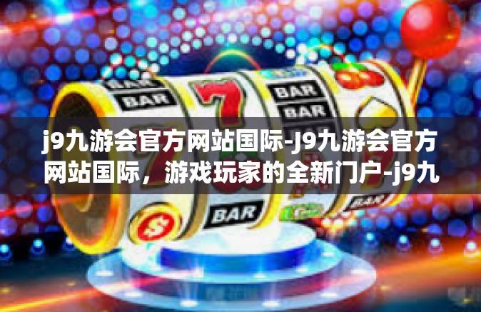 j9九游会官方网站国际-J9九游会官方网站国际，游戏玩家的全新门户-j9九游会官方网站国际