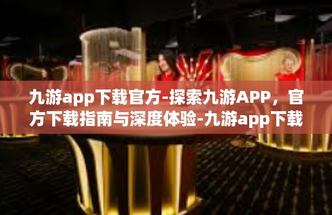 九游app下载官方-探索九游APP，官方下载指南与深度体验-九游app下载官方