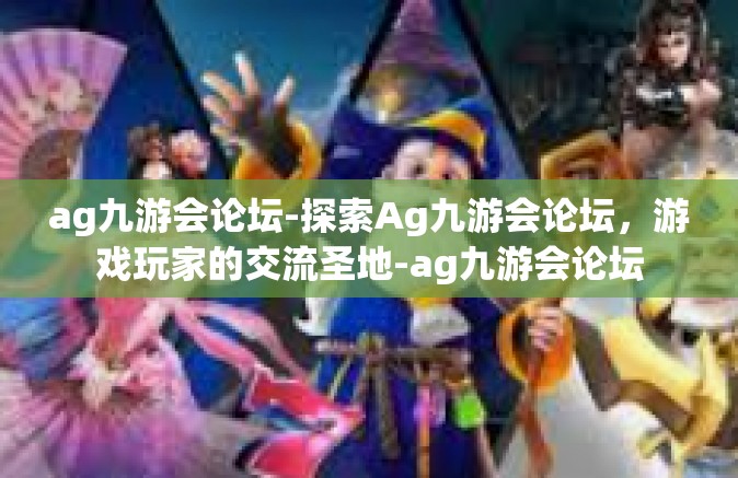 ag九游会论坛-探索Ag九游会论坛，游戏玩家的交流圣地-ag九游会论坛
