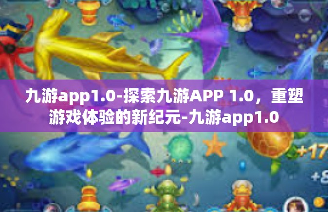 九游app1.0-探索九游APP 1.0，重塑游戏体验的新纪元-九游app1.0