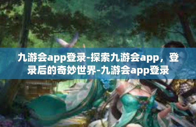 九游会app登录-探索九游会app，登录后的奇妙世界-九游会app登录