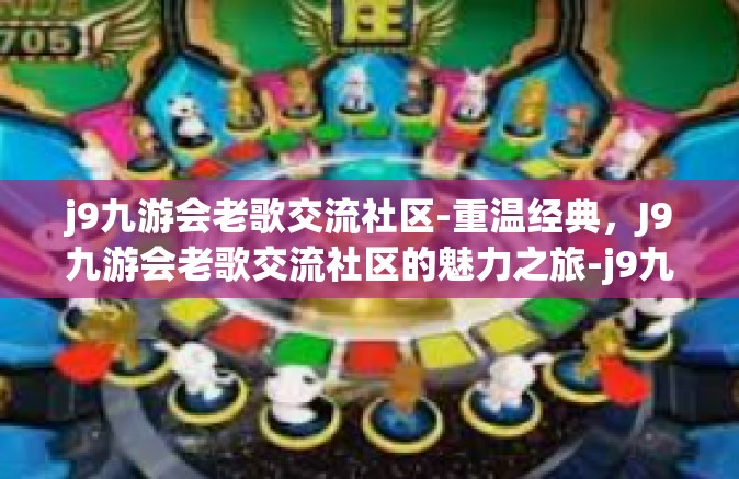 j9九游会老歌交流社区-重温经典，J9九游会老歌交流社区的魅力之旅-j9九游会老歌交流社区