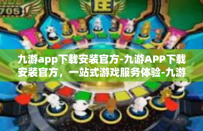 九游app下载安装官方-九游APP下载安装官方，一站式游戏服务体验-九游app下载安装官方