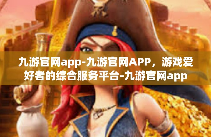九游官网app-九游官网APP，游戏爱好者的综合服务平台-九游官网app