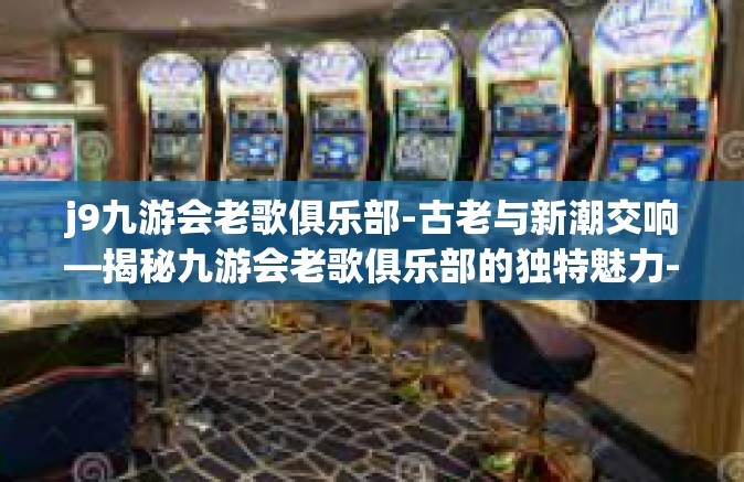 j9九游会老歌俱乐部-古老与新潮交响—揭秘九游会老歌俱乐部的独特魅力-j9九游会老歌俱乐部