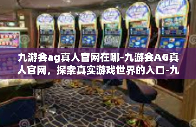 九游会ag真人官网在哪-九游会AG真人官网，探索真实游戏世界的入口-九游会ag真人官网在哪