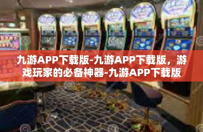 九游APP下载版-九游APP下载版，游戏玩家的必备神器-九游APP下载版