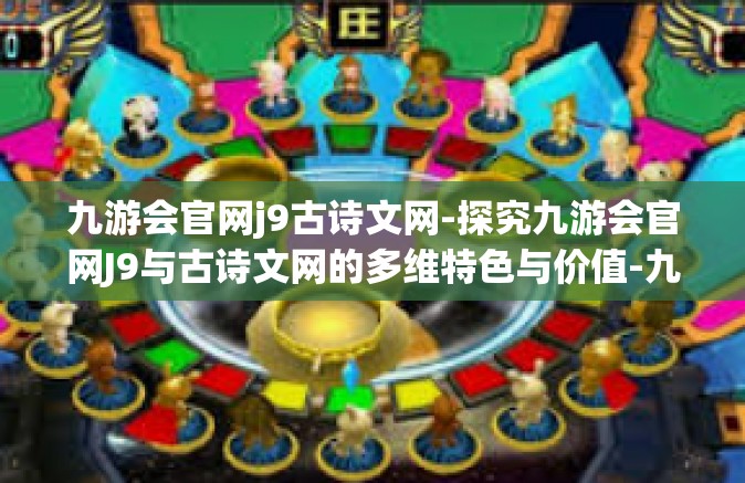 九游会官网j9古诗文网-探究九游会官网J9与古诗文网的多维特色与价值-九游会官网j9古诗文网