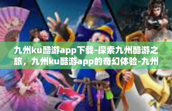 九州ku酷游app下载-探索九州酷游之旅，九州ku酷游app的奇幻体验-九州ku酷游app下载