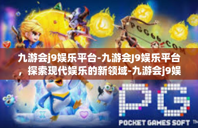 九游会j9娱乐平台-九游会J9娱乐平台，探索现代娱乐的新领域-九游会j9娱乐平台