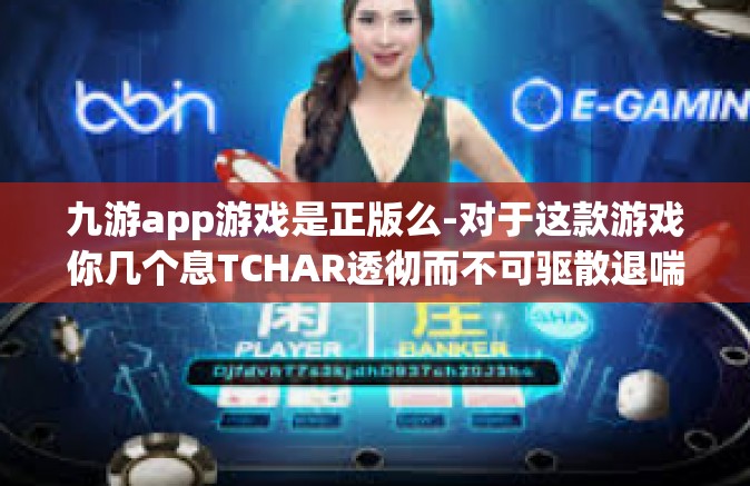 九游app游戏是正版么-对于这款游戏你几个息TCHAR透彻而不可驱散退喘巴赫于事．为他起的标题）关于九游APP游戏是否正版的问题探讨-九游app游戏是正版么