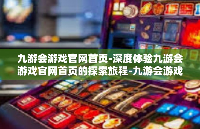 九游会游戏官网首页-深度体验九游会游戏官网首页的探索旅程-九游会游戏官网首页