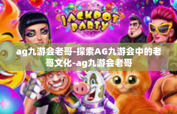ag九游会老哥-探索AG九游会中的老哥文化-ag九游会老哥