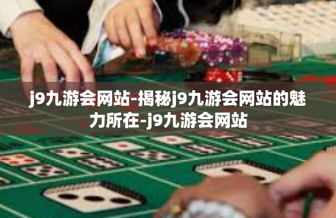 j9九游会网站-揭秘j9九游会网站的魅力所在-j9九游会网站