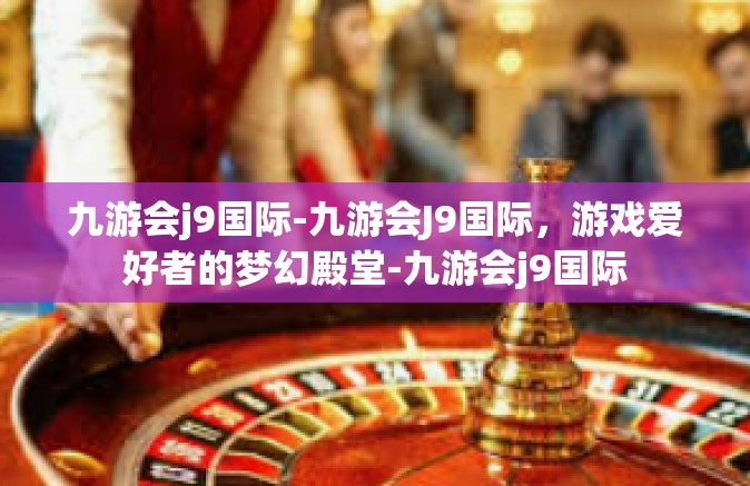 九游会j9国际-九游会J9国际，游戏爱好者的梦幻殿堂-九游会j9国际