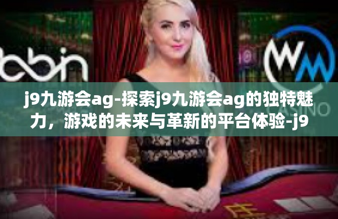 j9九游会ag-探索j9九游会ag的独特魅力，游戏的未来与革新的平台体验-j9九游会ag