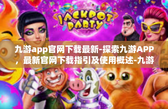 九游app官网下载最新-探索九游APP，最新官网下载指引及使用概述-九游app官网下载最新