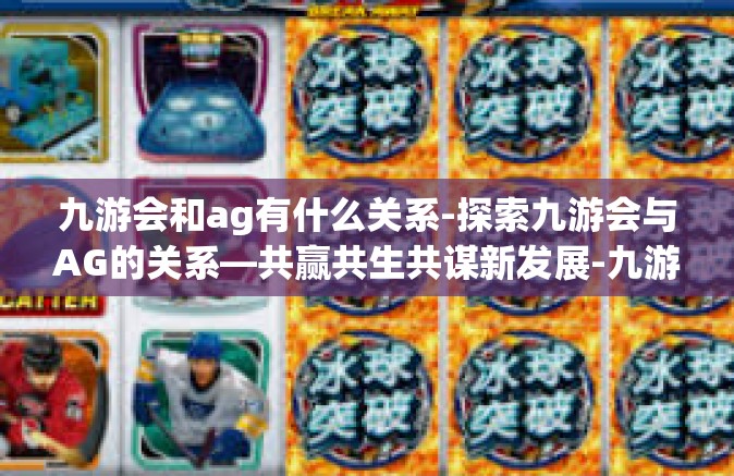 九游会和ag有什么关系-探索九游会与AG的关系—共赢共生共谋新发展-九游会和ag有什么关系