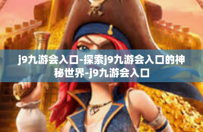 j9九游会入口-探索j9九游会入口的神秘世界-j9九游会入口