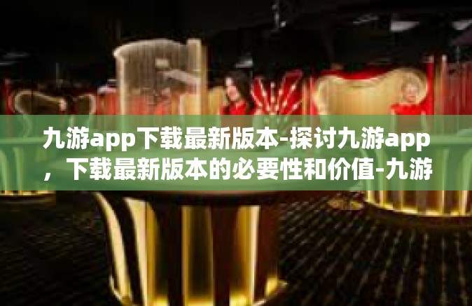 九游app下载最新版本-探讨九游app，下载最新版本的必要性和价值-九游app下载最新版本