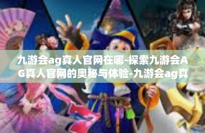 九游会ag真人官网在哪-探索九游会AG真人官网的奥秘与体验-九游会ag真人官网在哪