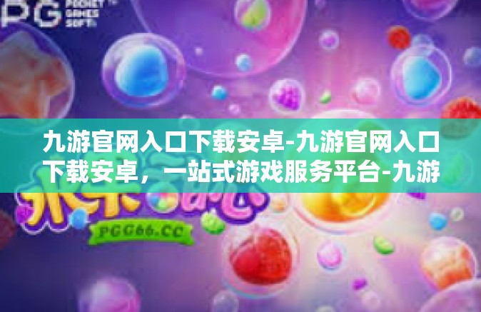 九游官网入口下载安卓-九游官网入口下载安卓，一站式游戏服务平台-九游官网入口下载安卓