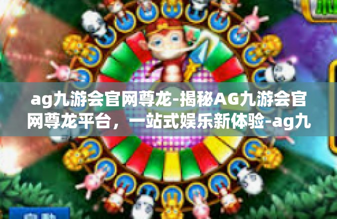 ag九游会官网尊龙-揭秘AG九游会官网尊龙平台，一站式娱乐新体验-ag九游会官网尊龙