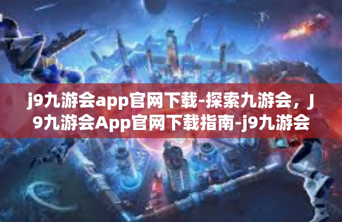 j9九游会app官网下载-探索九游会，J9九游会App官网下载指南-j9九游会app官网下载