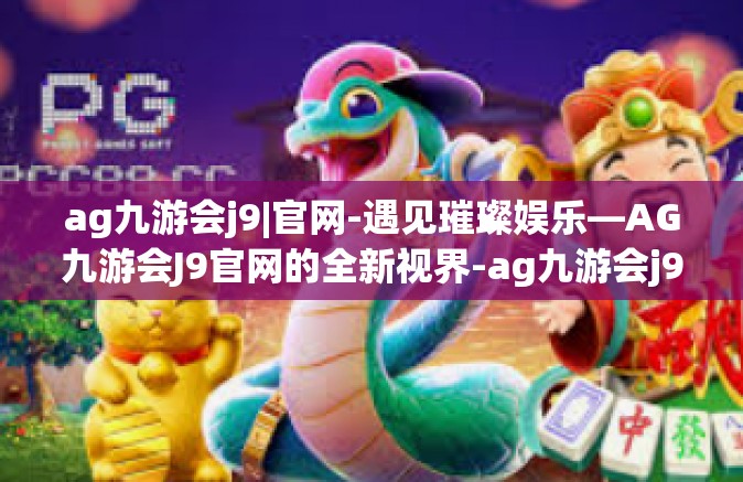 ag九游会j9|官网-遇见璀璨娱乐—AG九游会J9官网的全新视界-ag九游会j9|官网