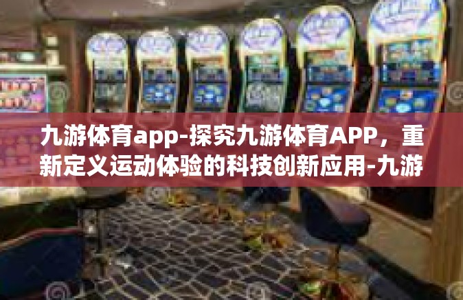 九游体育app-探究九游体育APP，重新定义运动体验的科技创新应用-九游体育app