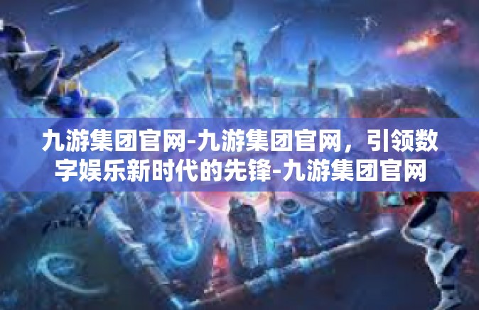 九游集团官网-九游集团官网，引领数字娱乐新时代的先锋-九游集团官网