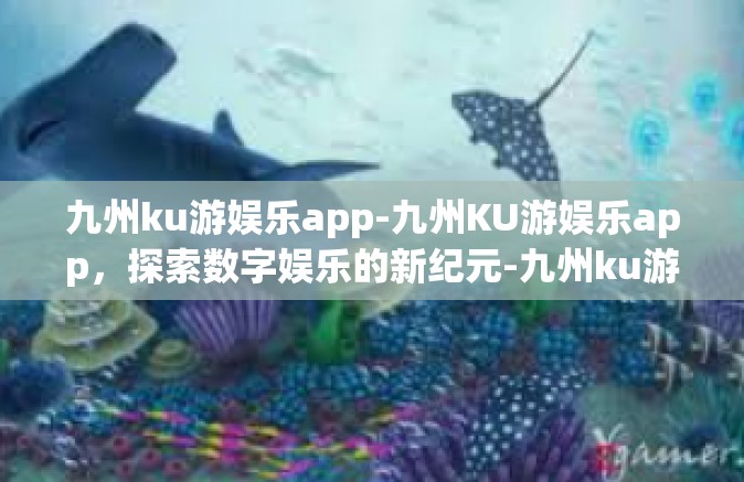 九州ku游娱乐app-九州KU游娱乐app，探索数字娱乐的新纪元-九州ku游娱乐app