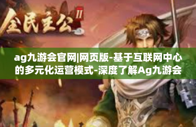 ag九游会官网|网页版-基于互联网中心的多元化运营模式-深度了解Ag九游会与网页游戏创新的整合方案-ag九游会官网|网页版