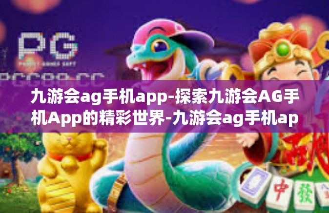 九游会ag手机app-探索九游会AG手机App的精彩世界-九游会ag手机app