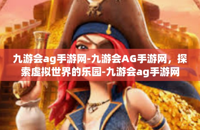 九游会ag手游网-九游会AG手游网，探索虚拟世界的乐园-九游会ag手游网