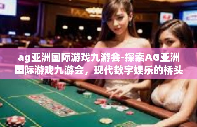 ag亚洲国际游戏九游会-探索AG亚洲国际游戏九游会，现代数字娱乐的桥头堡-ag亚洲国际游戏九游会